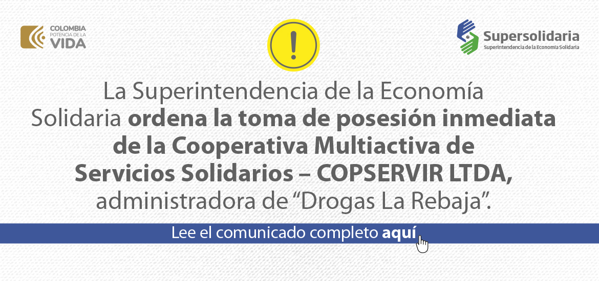 La Superintendencia de la Economía Solidaria ordena la toma de posesión inmediata de la Cooperativa Multiactiva de Servicios Solidarios – COPSERVIR LTDA, administradora de “Drogas La Rebaja”.