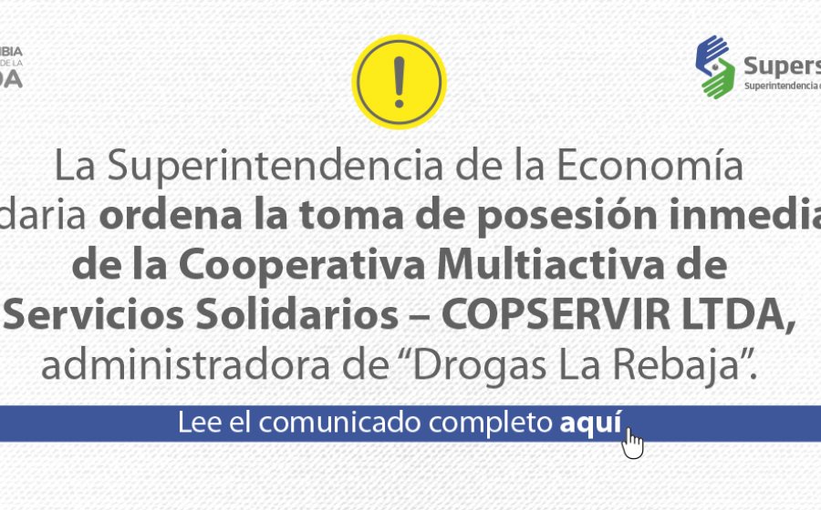 La Superintendencia de la Economía Solidaria ordena la toma de posesión inmediata de la Cooperativa Multiactiva de Servicios Solidarios – COPSERVIR LTDA, administradora de “Drogas La Rebaja”.